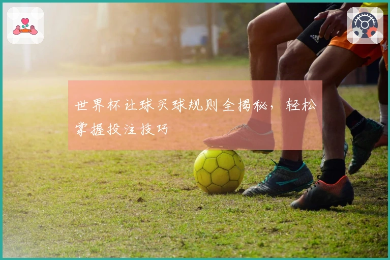 世界杯让球买球规则全揭秘，轻松掌握投注技巧