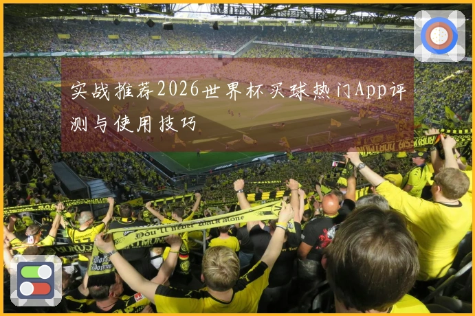 实战推荐2026世界杯买球热门App评测与使用技巧