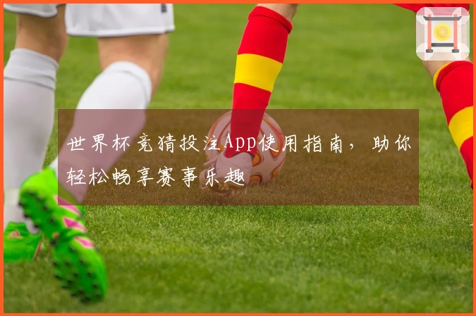 世界杯竞猜投注App使用指南，助你轻松畅享赛事乐趣