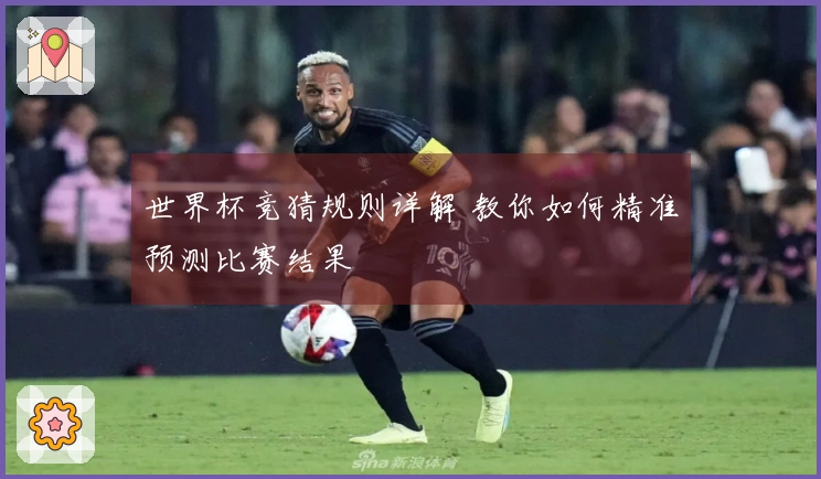 世界杯竞猜规则详解 教你如何精准预测比赛结果