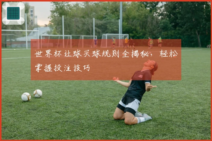 世界杯让球买球规则全揭秘，轻松掌握投注技巧