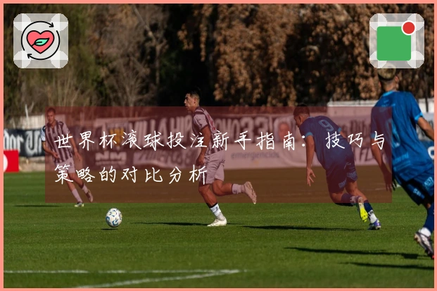 世界杯滚球投注新手指南：技巧与策略的对比分析